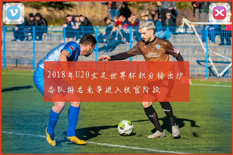 2018年U20女足世界杯积分榜出炉 各队排名竞争进入收官阶段