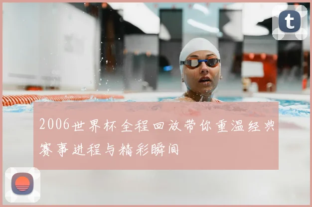 2006世界杯全程回放带你重温经典赛事进程与精彩瞬间