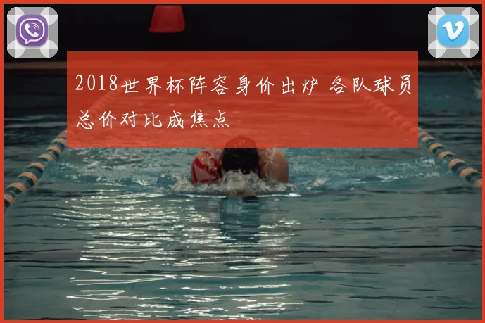 2018世界杯阵容身价出炉 各队球员总价对比成焦点