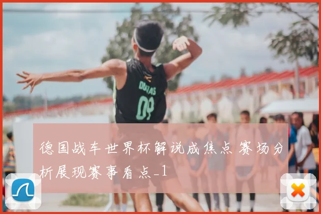 德国战车世界杯解说成焦点 赛场分析展现赛事看点_1