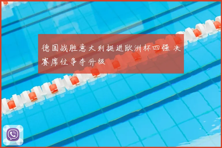 德国战胜意大利挺进欧洲杯四强 决赛席位争夺升级