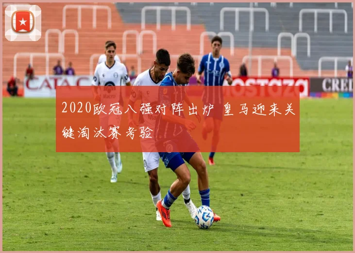 2020欧冠八强对阵出炉 皇马迎来关键淘汰赛考验