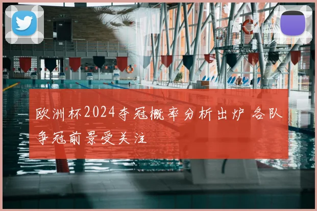 欧洲杯2024夺冠概率分析出炉 各队争冠前景受关注