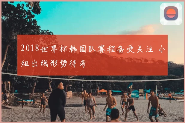 2018世界杯韩国队赛程备受关注 小组出线形势待考