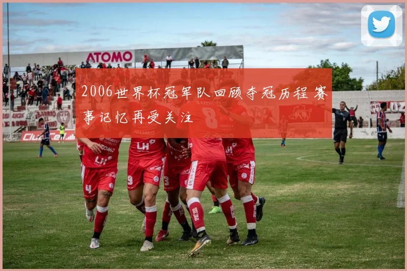 2006世界杯冠军队回顾夺冠历程 赛事记忆再受关注