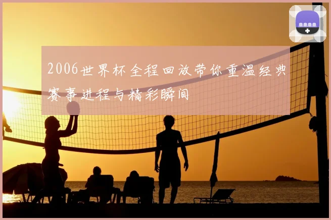 2006世界杯全程回放带你重温经典赛事进程与精彩瞬间