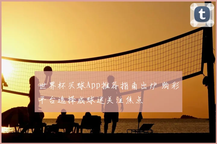 世界杯买球App推荐指南出炉 购彩平台选择成球迷关注焦点