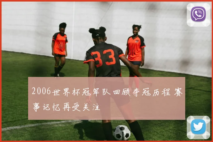 2006世界杯冠军队回顾夺冠历程 赛事记忆再受关注