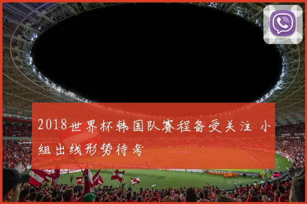 2018世界杯韩国队赛程备受关注 小组出线形势待考