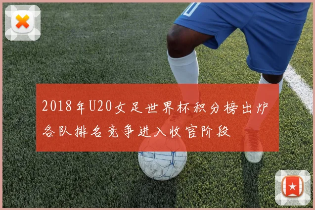 2018年U20女足世界杯积分榜出炉 各队排名竞争进入收官阶段