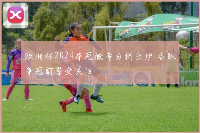 欧洲杯2024夺冠概率分析出炉 各队争冠前景受关注